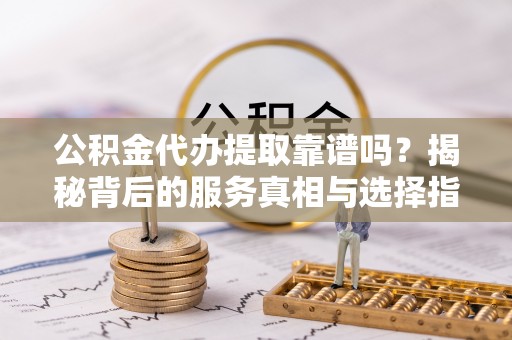 田阳公积金代办提取靠谱吗？揭秘背后的服务真相与选择指南