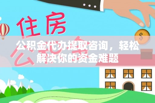 田阳公积金代办提取咨询，轻松解决你的资金难题