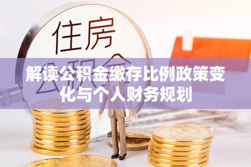 田阳解读公积金缴存比例政策变化与个人财务规划