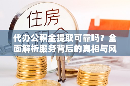 田阳代办公积金提取可靠吗？全面解析服务背后的真相与风险