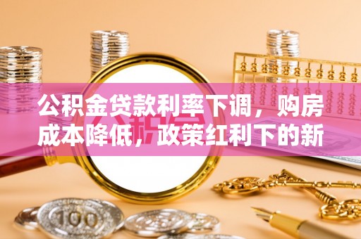 田阳公积金贷款利率下调，购房成本降低，政策红利下的新机遇