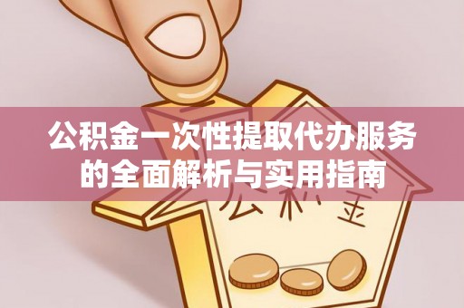 田阳公积金一次性提取代办服务的全面解析与实用指南