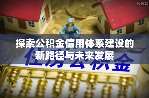 田阳探索公积金信用体系建设的新路径与未来发展