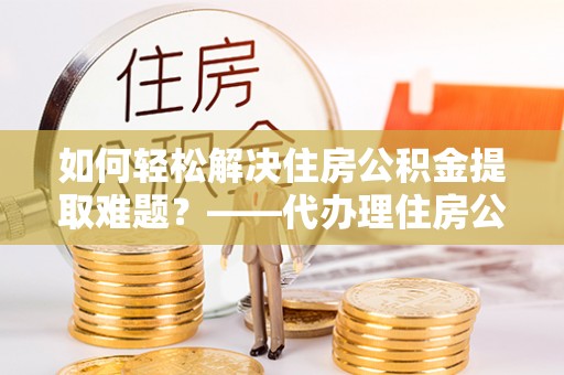 田阳如何轻松解决住房公积金提取难题？——代办理住房公积金提取服务解析