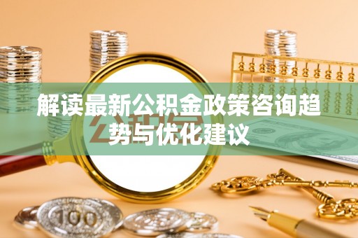 田阳解读最新公积金政策咨询趋势与优化建议
