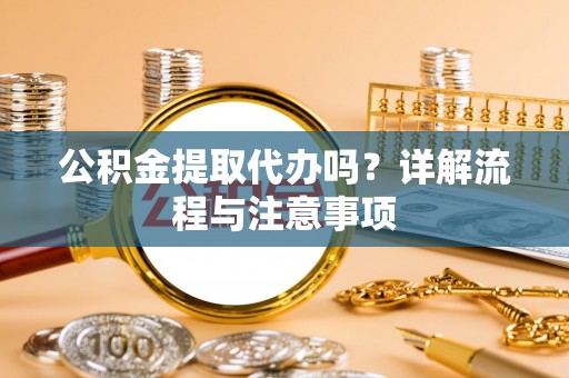 田阳公积金提取代办吗？详解流程与注意事项