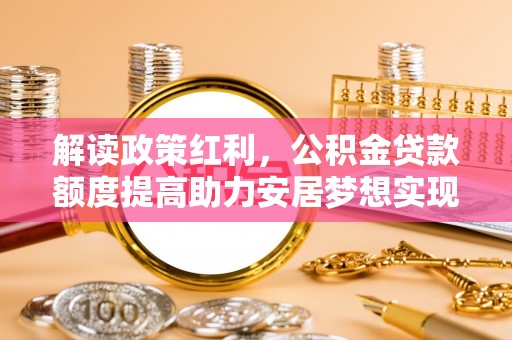 田阳解读政策红利，公积金贷款额度提高助力安居梦想实现