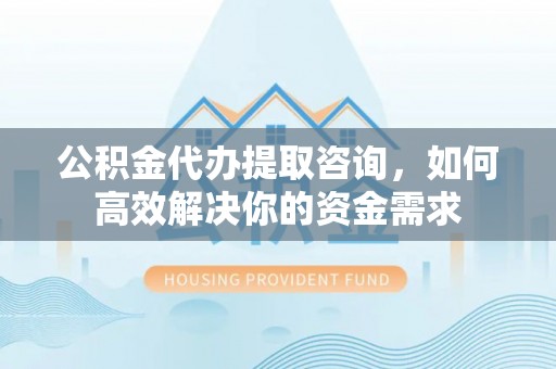 田阳公积金代办提取咨询，如何高效解决你的资金需求