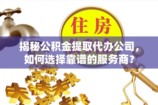 田阳揭秘公积金提取代办公司，如何选择靠谱的服务商？