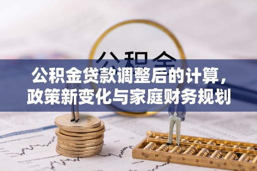 田阳公积金贷款调整后的计算，政策新变化与家庭财务规划