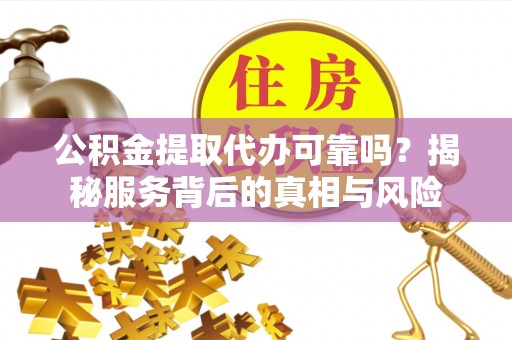 田阳公积金提取代办可靠吗？揭秘服务背后的真相与风险