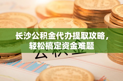 田阳长沙公积金代办提取攻略，轻松搞定资金难题