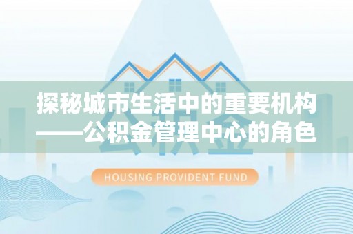 田阳探秘城市生活中的重要机构——公积金管理中心的角色与意义
