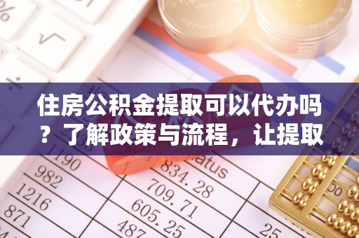 田阳住房公积金提取可以代办吗？了解政策与流程，让提取更便捷