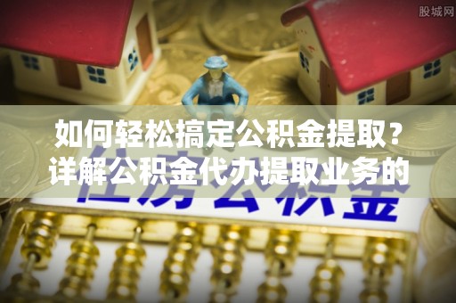 田阳如何轻松搞定公积金提取？详解公积金代办提取业务的便捷之道