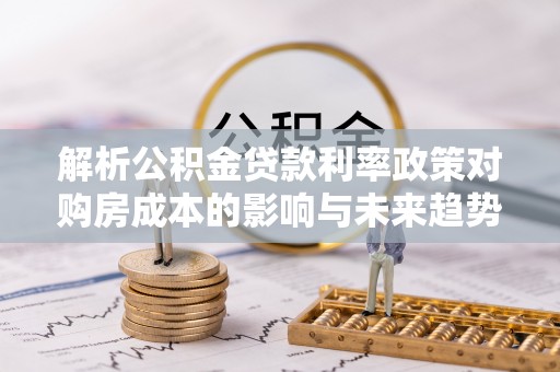 田阳解析公积金贷款利率政策对购房成本的影响与未来趋势