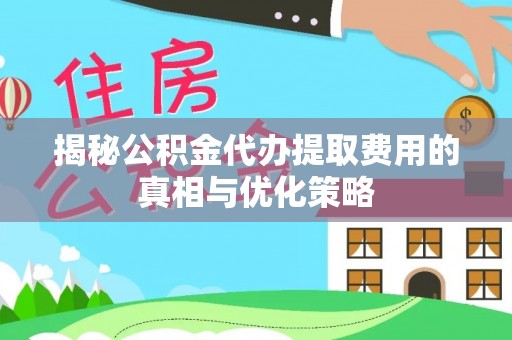 田阳揭秘公积金代办提取费用的真相与优化策略
