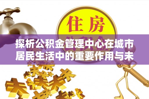 田阳探析公积金管理中心在城市居民生活中的重要作用与未来发展趋势