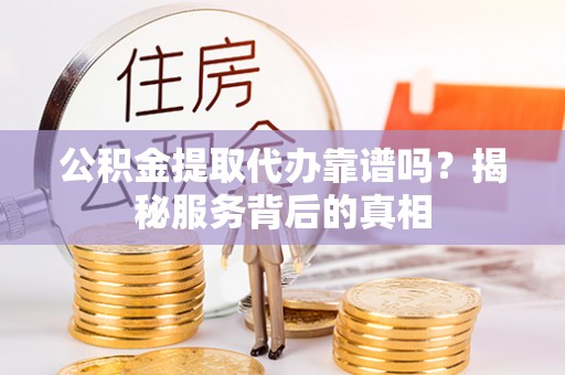 田阳公积金提取代办靠谱吗？揭秘服务背后的真相