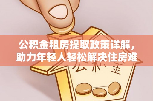 田阳公积金租房提取政策详解，助力年轻人轻松解决住房难题