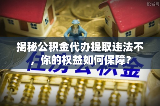 田阳揭秘公积金代办提取违法不，你的权益如何保障？